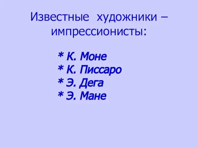 Известные художники – импрессионисты: * К. Моне * К. Писсаро * Э. Дега * Э. Мане