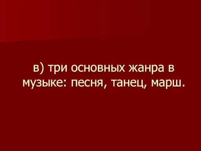 в) три основных жанра в музыке: песня, танец, марш.