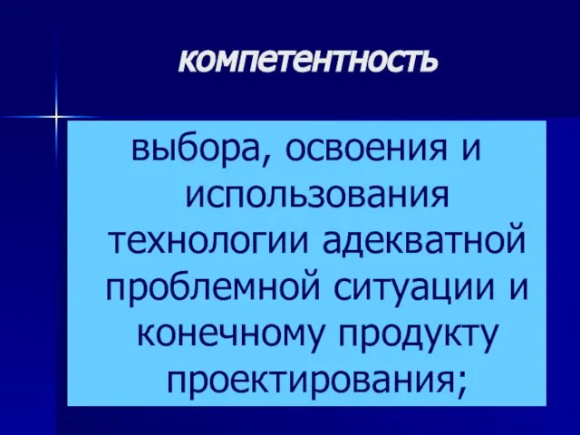 компетентность выбора, освоения и использования технологии адекватной проблемной ситуации и конечному продукту проектирования;