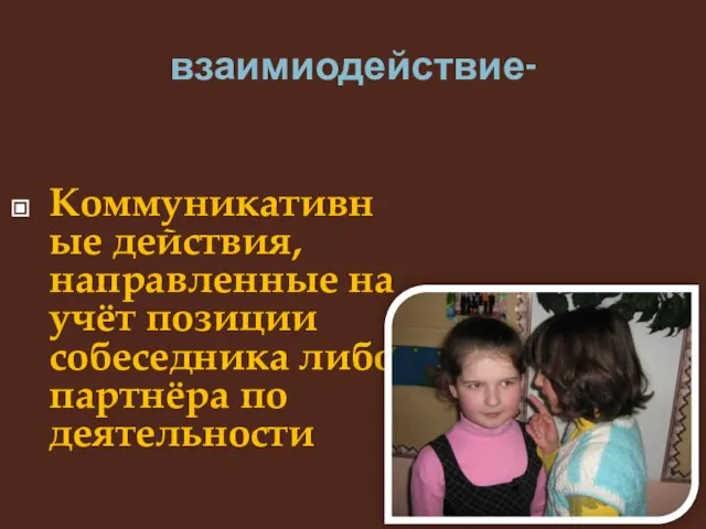 взаимиодействие- Коммуникативные действия, направленные на учёт позиции собеседника либо партнёра по деятельности