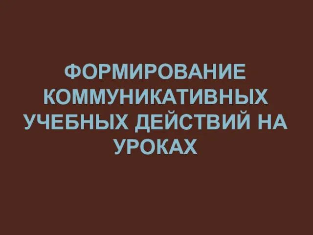 ФОРМИРОВАНИЕ КОММУНИКАТИВНЫХ УЧЕБНЫХ ДЕЙСТВИЙ НА УРОКАХ