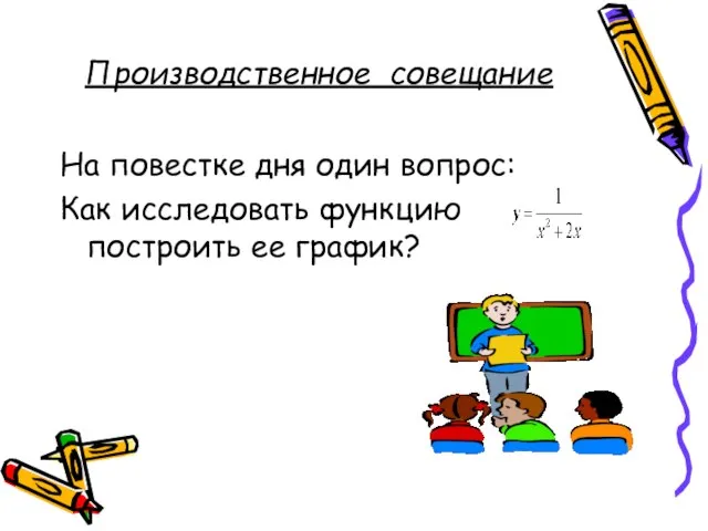 Производственное совещание На повестке дня один вопрос: Как исследовать функцию построить ее график?