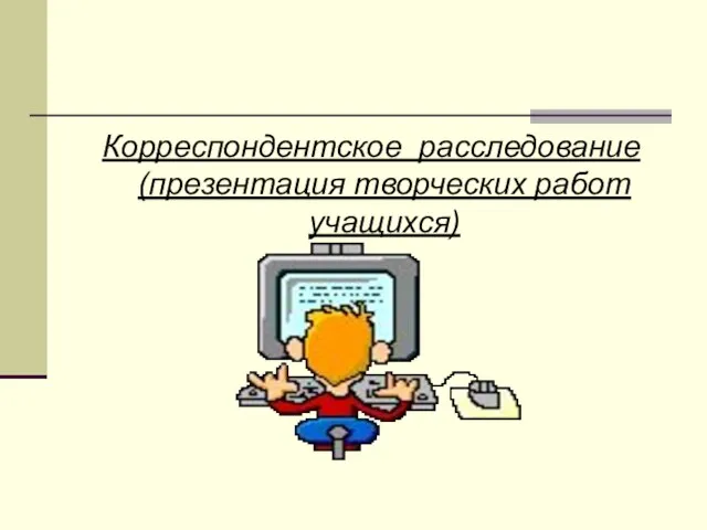 Корреспондентское расследование (презентация творческих работ учащихся)