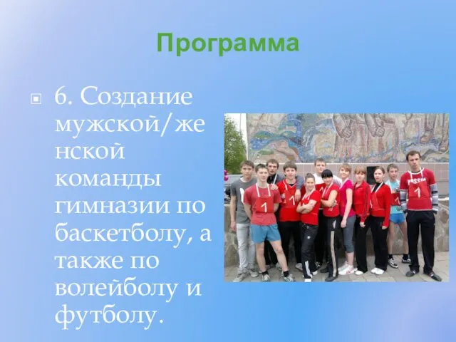 Программа 6. Создание мужской/женской команды гимназии по баскетболу, а также по волейболу и футболу.