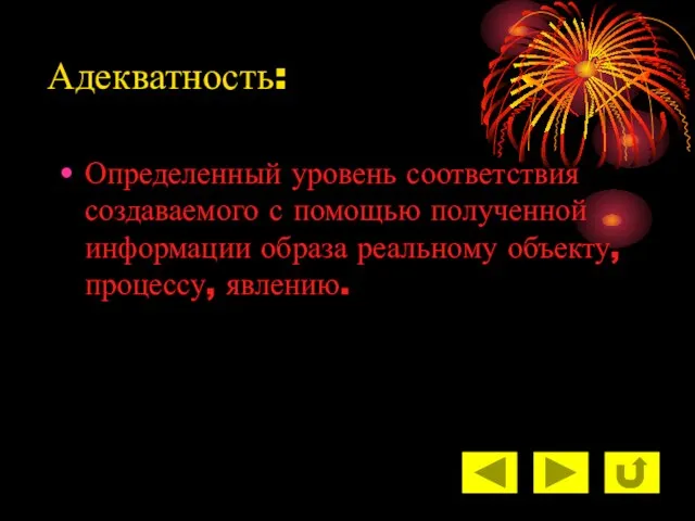 Адекватность: Определенный уровень соответствия создаваемого с помощью полученной информации образа реальному объекту, процессу, явлению.