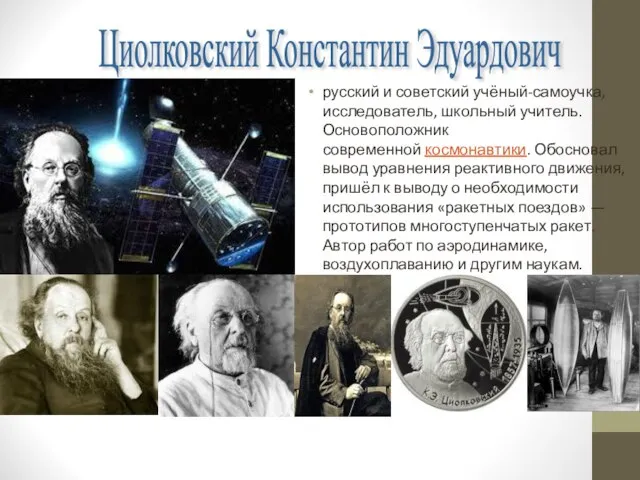 русский и советский учёный-самоучка, исследователь, школьный учитель. Основоположник современной космонавтики. Обосновал вывод