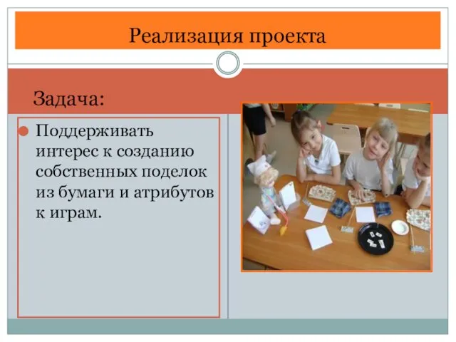 Поддерживать интерес к созданию собственных поделок из бумаги и атрибутов к играм. Реализация проекта Задача: