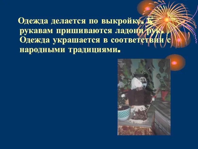 Одежда делается по выкройке. К рукавам пришиваются ладони рук. Одежда украшается в соответствии с народными традициями.