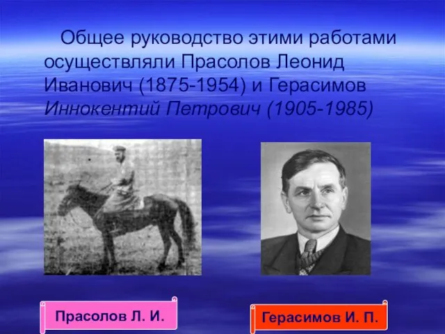 Общее руководство этими работами осуществляли Прасолов Леонид Иванович (1875-1954) и Герасимов Иннокентий