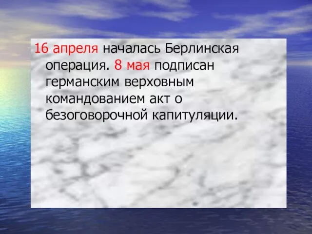 16 апреля началась Берлинская операция. 8 мая подписан германским верховным командованием акт о безоговорочной капитуляции.