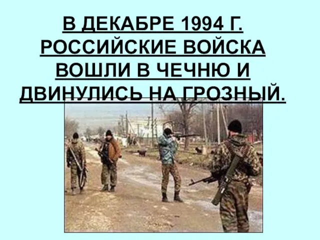 В ДЕКАБРЕ 1994 Г. РОССИЙСКИЕ ВОЙСКА ВОШЛИ В ЧЕЧНЮ И ДВИНУЛИСЬ НА ГРОЗНЫЙ.