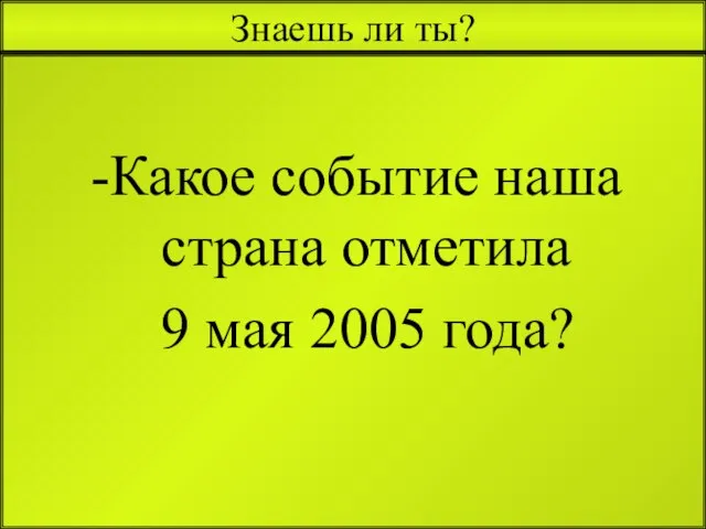 Знаешь ли ты? Какое событие наша страна отметила 9 мая 2005 года?