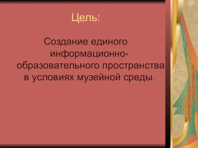 Цель: Создание единого информационно- образовательного пространства в условиях музейной среды.