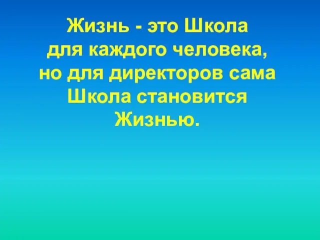 Жизнь - это Школа для каждого человека, но для директоров сама Школа становится Жизнью.