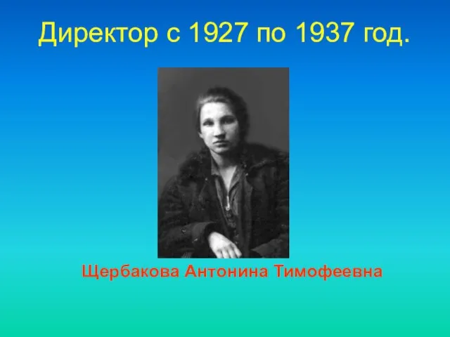 Директор c 1927 по 1937 год. Щербакова Антонина Тимофеевна