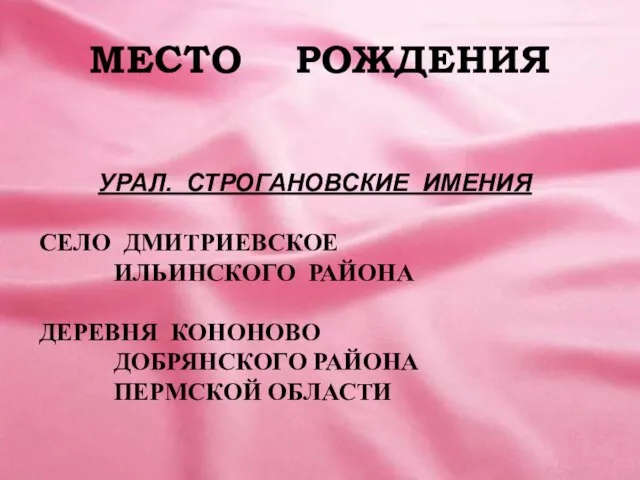 МЕСТО РОЖДЕНИЯ УРАЛ. СТРОГАНОВСКИЕ ИМЕНИЯ СЕЛО ДМИТРИЕВСКОЕ ИЛЬИНСКОГО РАЙОНА ДЕРЕВНЯ КОНОНОВО ДОБРЯНСКОГО РАЙОНА ПЕРМСКОЙ ОБЛАСТИ