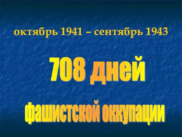 октябрь 1941 – сентябрь 1943 708 дней фашистской оккупации