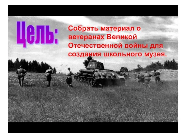 Собрать материал о ветеранах Великой Отечественной войны для создания школьного музея. Цель: