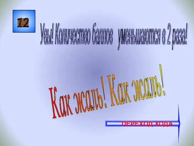 12 Как жаль! Как жаль! Увы! Количество баллов уменьшаются в 2 раза! ПЕРЕХОД ХОДА