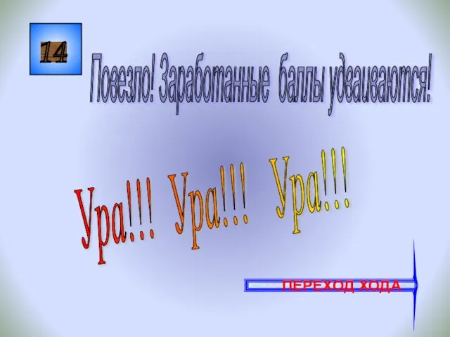 14 Ура!!! Ура!!! Ура!!! Повезло! Заработанные баллы удваиваются! ПЕРЕХОД ХОДА