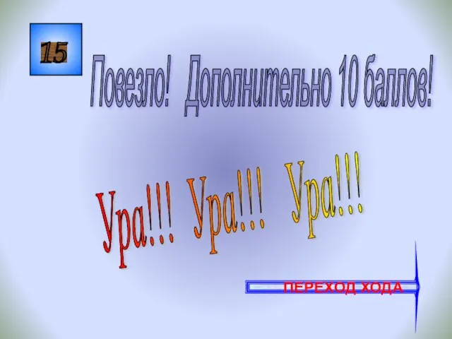 15 Ура!!! Ура!!! Ура!!! Повезло! Дополнительно 10 баллов! ПЕРЕХОД ХОДА