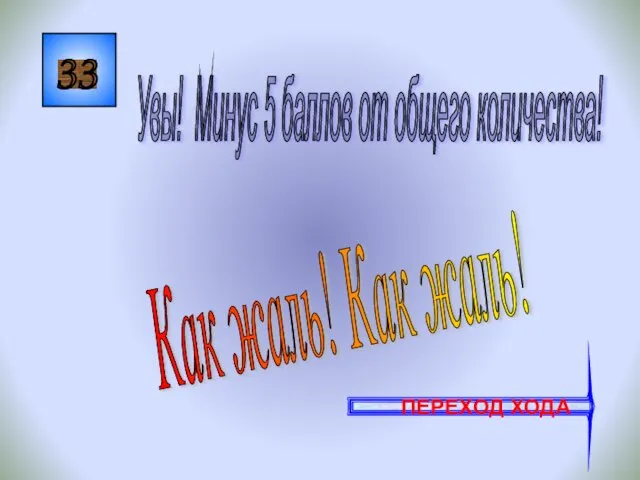 33 Как жаль! Как жаль! Увы! Минус 5 баллов от общего количества! ПЕРЕХОД ХОДА