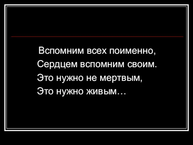 Вспомним всех поименно, Сердцем вспомним своим. Это нужно не мертвым, Это нужно живым…