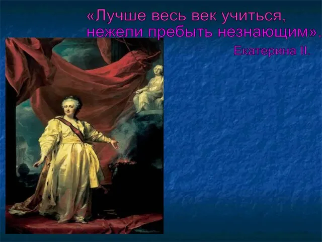 «Лучше весь век учиться, нежели пребыть незнающим». Екатерина II.