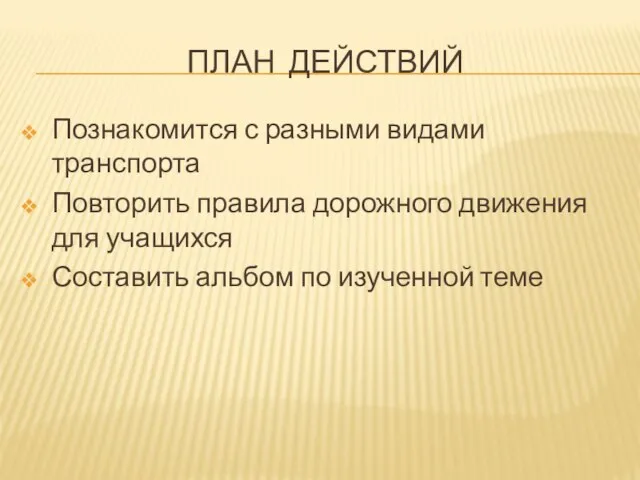 ПЛАН ДЕЙСТВИЙ Познакомится с разными видами транспорта Повторить правила дорожного движения для