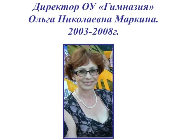 Директор ОУ «Гимназия» Ольга Николаевна Маркина. 2003-2008г.