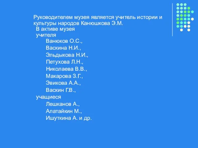 Руководителем музея является учитель истории и культуры народов Канюшкова Э.М. В активе