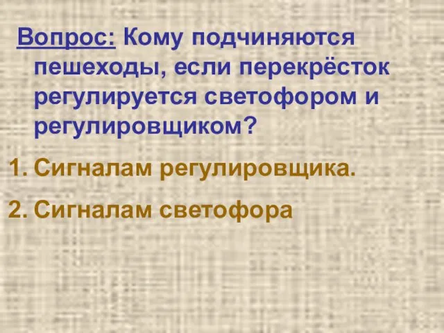 Вопрос: Кому подчиняются пешеходы, если перекрёсток регулируется светофором и регулировщиком? Сигналам регулировщика. Сигналам светофора