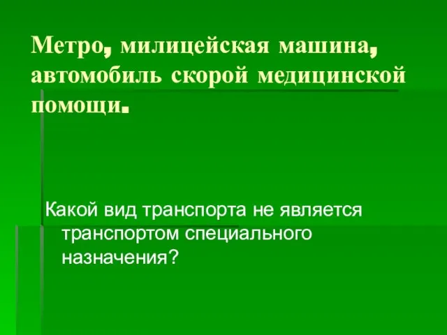 Метро, милицейская машина, автомобиль скорой медицинской помощи. Какой вид транспорта не является транспортом специального назначения?