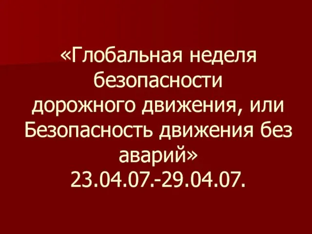 «Глобальная неделя безопасности дорожного движения, или Безопасность движения без аварий» 23.04.07.-29.04.07.