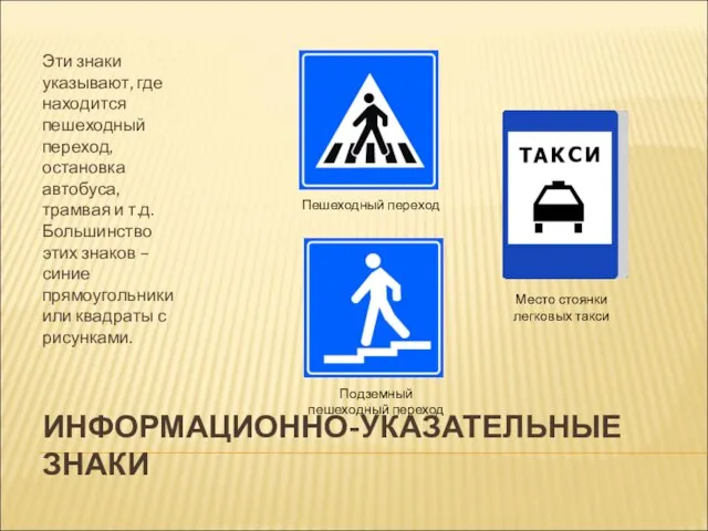ИНФОРМАЦИОННО-УКАЗАТЕЛЬНЫЕ ЗНАКИ Эти знаки указывают, где находится пешеходный переход, остановка автобуса, трамвая