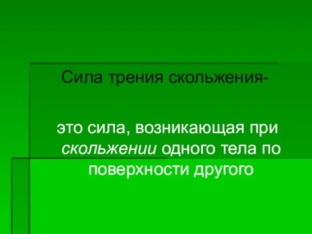 Сила трения скольжения- это сила, возникающая при скольжении одного тела по поверхности другого