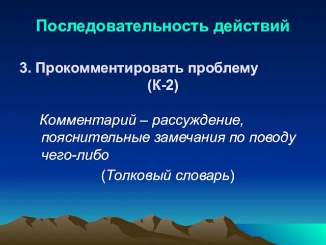 Последовательность действий 3. Прокомментировать проблему (К-2) Комментарий – рассуждение, пояснительные замечания по поводу чего-либо (Толковый словарь)