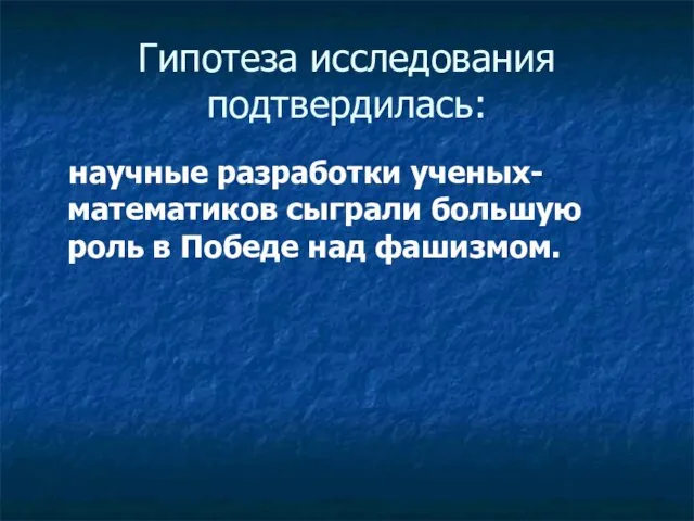 Гипотеза исследования подтвердилась: научные разработки ученых-математиков сыграли большую роль в Победе над фашизмом.