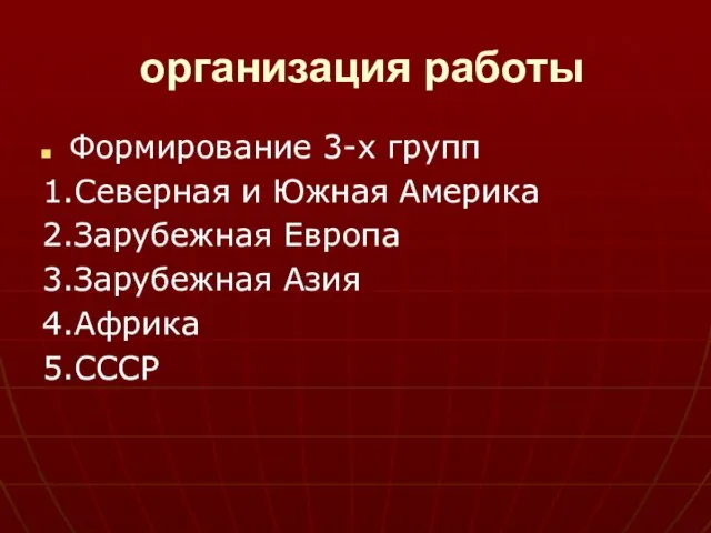 организация работы Формирование 3-х групп 1.Северная и Южная Америка 2.Зарубежная Европа 3.Зарубежная Азия 4.Африка 5.СССР