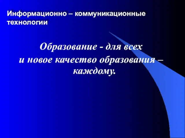 Информационно – коммуникационные технологии Образование - для всех и новое качество образования – каждому.