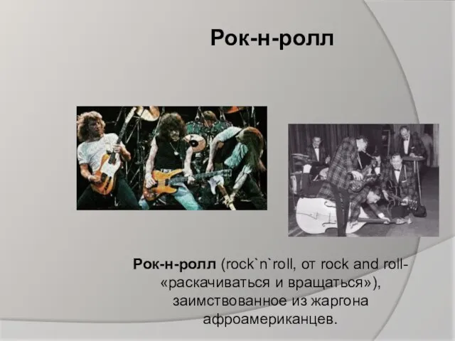 Рок-н-ролл Рок-н-ролл (rock`n`roll, от rock and roll- «раскачиваться и вращаться»), заимствованное из жаргона афроамериканцев.