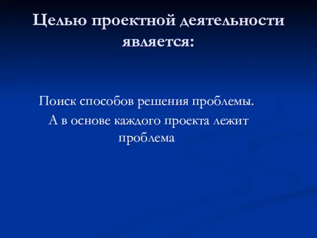 Целью проектной деятельности является: Поиск способов решения проблемы. А в основе каждого проекта лежит проблема .