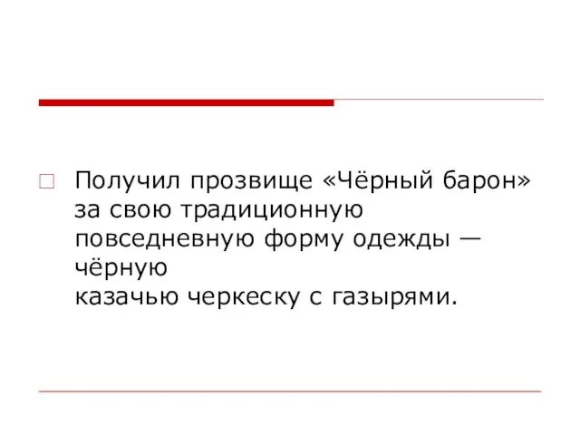 Получил прозвище «Чёрный барон» за свою традиционную повседневную форму одежды — чёрную казачью черкеску с газырями.