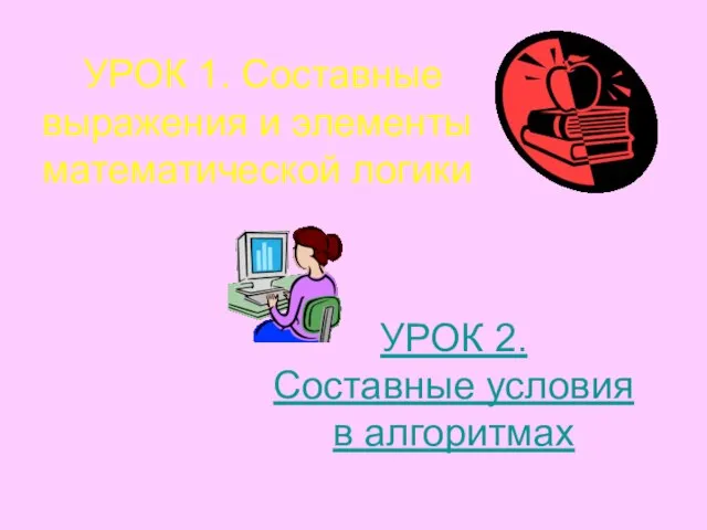 УРОК 1. Составные выражения и элементы математической логики УРОК 2. Составные условия в алгоритмах