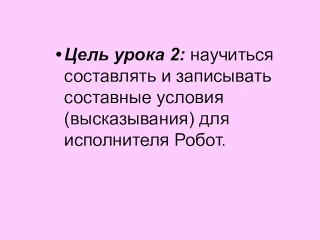 Цель урока 2: научиться составлять и записывать составные условия (высказывания) для исполнителя Робот.