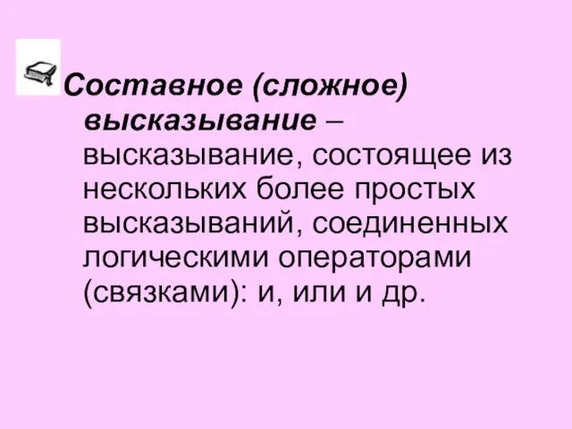 Составное (сложное) высказывание – высказывание, состоящее из нескольких более простых высказываний, соединенных