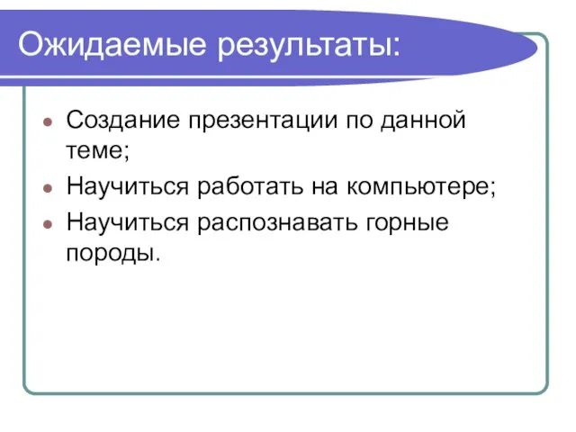 Ожидаемые результаты: Создание презентации по данной теме; Научиться работать на компьютере; Научиться распознавать горные породы.