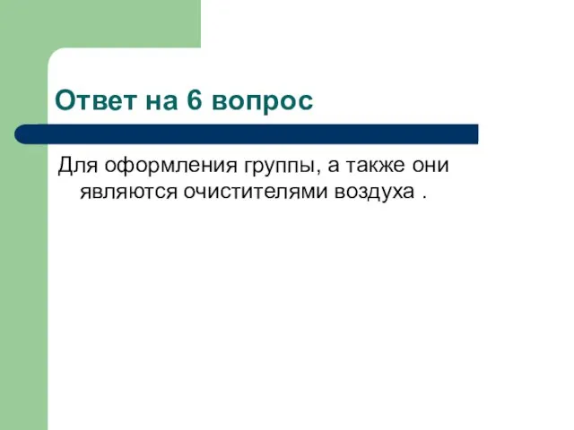 Ответ на 6 вопрос Для оформления группы, а также они являются очистителями воздуха .