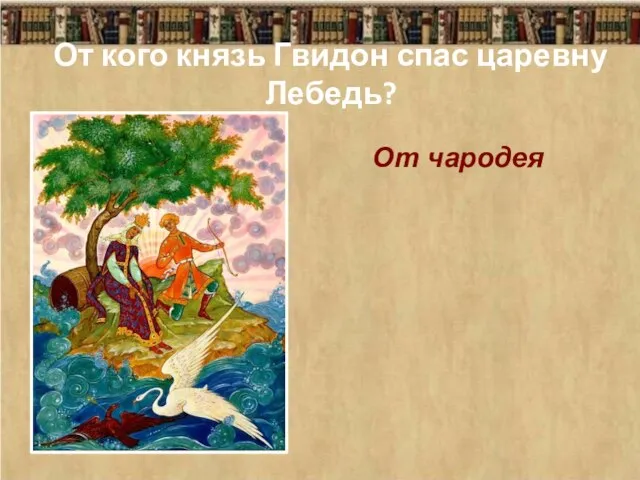 От кого князь Гвидон спас царевну Лебедь? От чародея