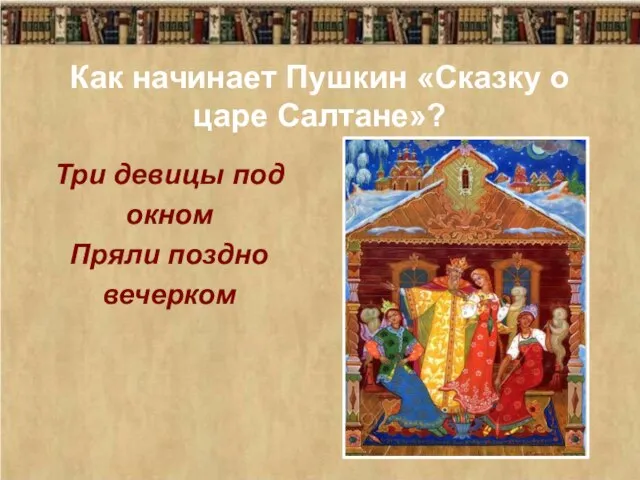 Как начинает Пушкин «Сказку о царе Салтане»? Три девицы под окном Пряли поздно вечерком